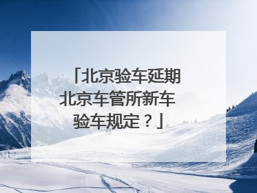 北京验车延期北京车管所新车验车规定？