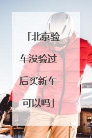 北京验车没验过后买新车可以吗