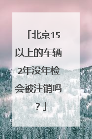北京15以上的车辆2年没年检会被注销吗？