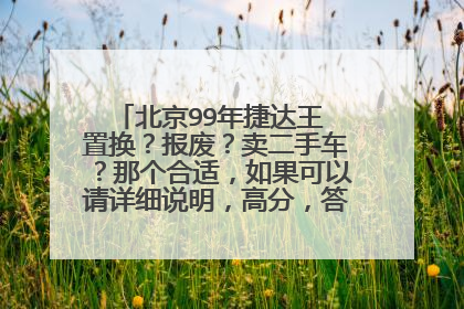 北京99年捷达王 置换？报废？卖二手车？那个合适，如果可以请详细说明，高分，答案满意的话追加分！