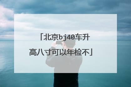北京bj40车升高八寸可以年检不