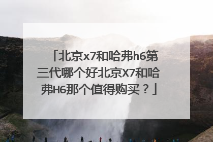北京x7和哈弗h6第三代哪个好北京X7和哈弗H6那个值得购买？