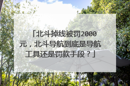 北斗掉线被罚2000元，北斗导航到底是导航工具还是罚款手段？