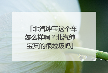 北汽绅宝这个车怎么样啊？北汽绅宝真的很垃圾吗