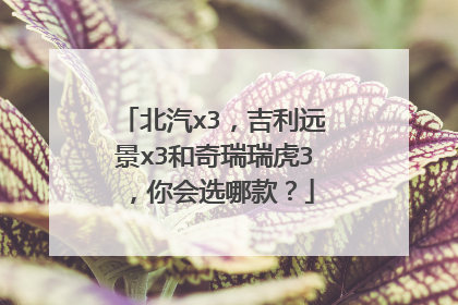 北汽x3，吉利远景x3和奇瑞瑞虎3，你会选哪款？