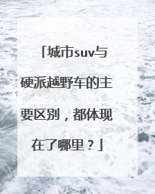 城市suv与硬派越野车的主要区别，都体现在了哪里？