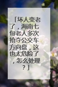 坏人变老了，海南七旬老人多次抢夺公交车方向盘，这也太危险了，怎么处理？