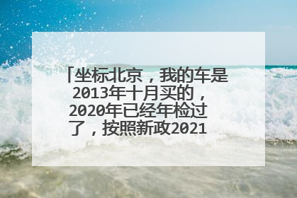坐标北京，我的车是2013年十月买的，2020年已经年检过了，按照新政2021年还需要年检吗？