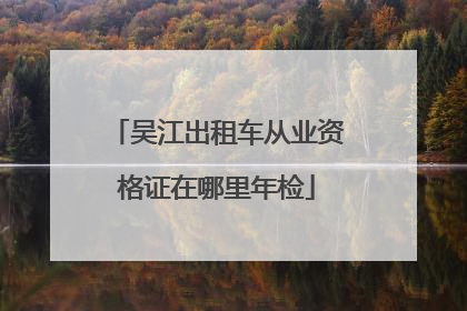 吴江出租车从业资格证在哪里年检