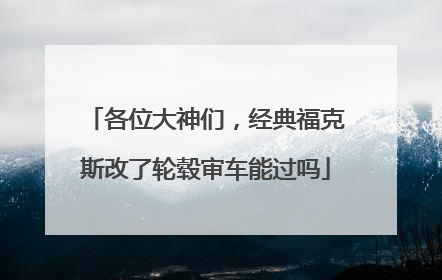 各位大神们，经典福克斯改了轮毂审车能过吗