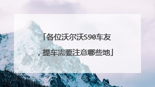 各位沃尔沃S90车友，提车需要注意哪些地