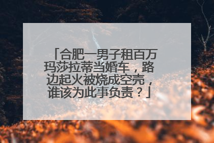 合肥一男子租百万玛莎拉蒂当婚车，路边起火被烧成空壳，谁该为此事负责？