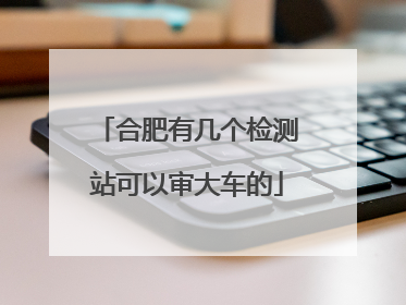 合肥有几个检测站可以审大车的