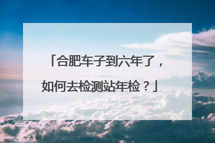 合肥车子到六年了，如何去检测站年检？