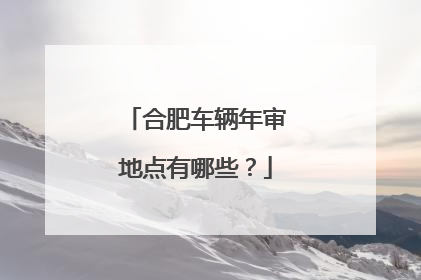 合肥车辆年审地点有哪些？