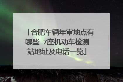 合肥车辆年审地点有哪些 7座机动车检测站地址及电话一览