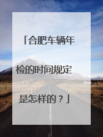 合肥车辆年检的时间规定是怎样的？