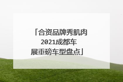 合资品牌秀肌肉 2021成都车展重磅车型盘点