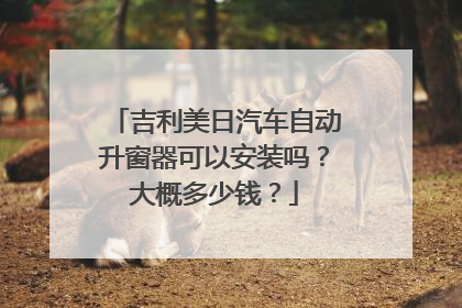吉利美日汽车自动升窗器可以安装吗？大概多少钱？