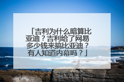吉利为什么暗算比亚迪？吉利给了网易多少钱来搞比亚迪？有人知道内幕吗？
