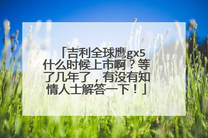 吉利全球鹰gx5什么时候上市啊？等了几年了，有没有知情人士解答一下！