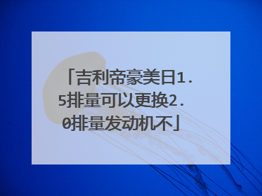 吉利帝豪美日1.5排量可以更换2.0排量发动机不