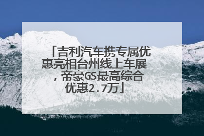 吉利汽车携专属优惠亮相台州线上车展，帝豪GS最高综合优惠2.7万