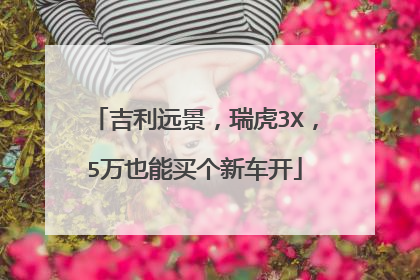 吉利远景，瑞虎3X，5万也能买个新车开
