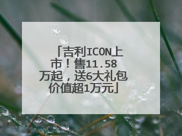 吉利ICON上市！售11.58万起，送6大礼包价值超1万元