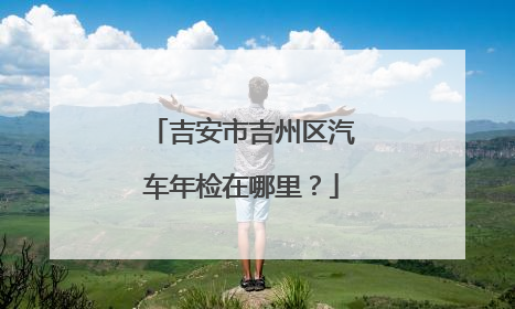 吉安市吉州区汽车年检在哪里？