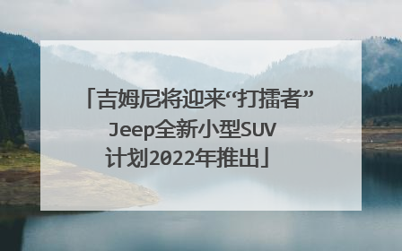 吉姆尼将迎来“打擂者” Jeep全新小型SUV计划2022年推出
