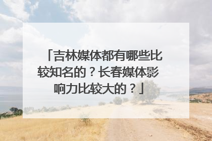吉林媒体都有哪些比较知名的？长春媒体影响力比较大的？