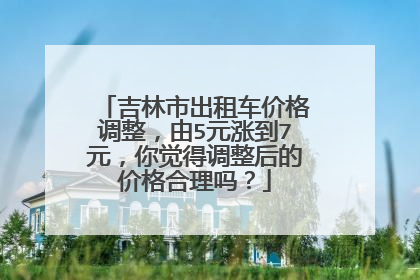 吉林市出租车价格调整，由5元涨到7元，你觉得调整后的价格合理吗？