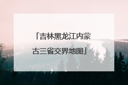 吉林黑龙江内蒙古三省交界地图
