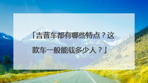 吉普车都有哪些特点？这款车一般能载多少人？