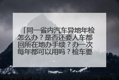 同一省内汽车异地年检怎么办？是否还要人车都回所在地办手续？办一次每年都可以用吗？检车要不要车主身份