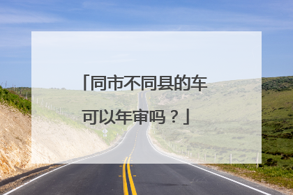 同市不同县的车可以年审吗？