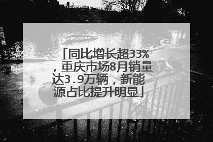 同比增长超33%，重庆市场8月销量达3.9万辆，新能源占比提升明显
