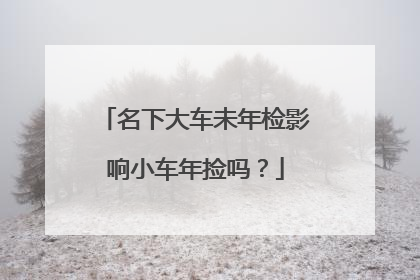名下大车未年检影响小车年捡吗？
