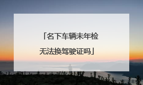 名下车辆未年检无法换驾驶证吗