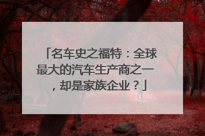 名车史之福特：全球最大的汽车生产商之一，却是家族企业？
