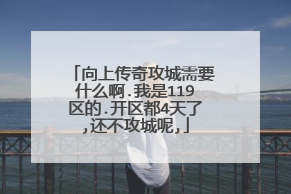 向上传奇攻城需要什么啊.我是119区的.开区都4天了,还不攻城呢,
