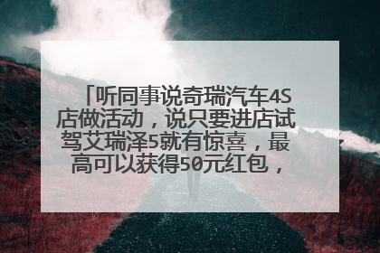 听同事说奇瑞汽车4S店做活动，说只要进店试驾艾瑞泽5就有惊喜，最高可以获得50元红包，全系车型金融