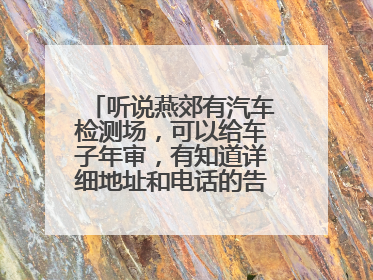 听说燕郊有汽车检测场，可以给车子年审，有知道详细地址和电话的告诉下，谢谢哈