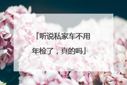 听说私家车不用年检了，真的吗