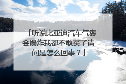 听说比亚迪汽车气囊会爆炸我都不敢买了请问是怎么回事？