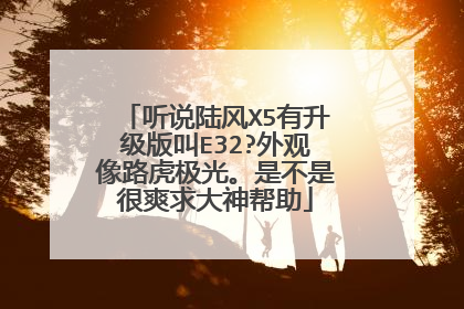 听说陆风X5有升级版叫E32?外观像路虎极光。是不是很爽求大神帮助