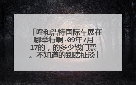 呼和浩特国际车展在哪举行啊·09年7月17的，的多少钱门票。不知道的别瞎扯淡