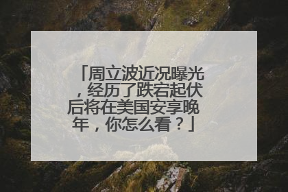 周立波近况曝光，经历了跌宕起伏后将在美国安享晚年，你怎么看？