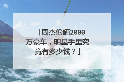 周杰伦晒2000万豪车，明星手里究竟有多少钱？